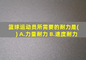 篮球运动员所需要的耐力是( ) A.力量耐力 B.速度耐力